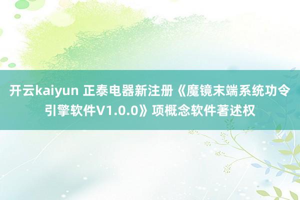 开云kaiyun 正泰电器新注册《魔镜末端系统功令引擎软件V1.0.0》项概念软件著述权