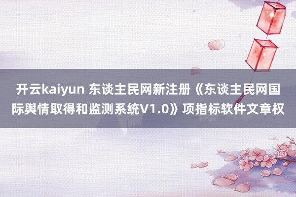 开云kaiyun 东谈主民网新注册《东谈主民网国际舆情取得和监测系统V1.0》项指标软件文章权