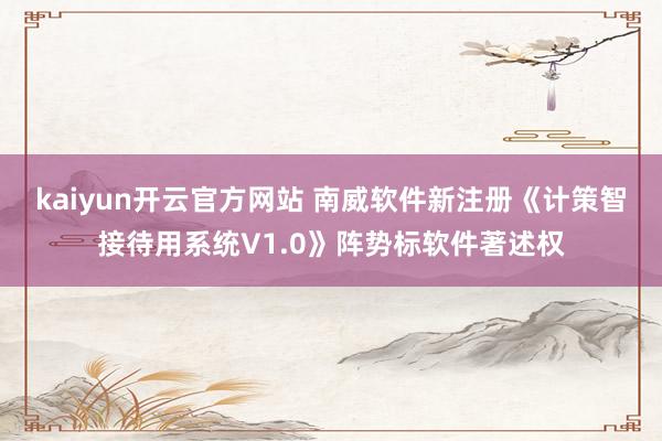 kaiyun开云官方网站 南威软件新注册《计策智接待用系统V1.0》阵势标软件著述权