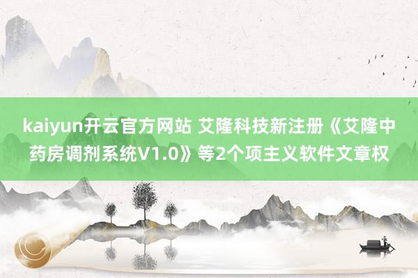 kaiyun开云官方网站 艾隆科技新注册《艾隆中药房调剂系统V1.0》等2个项主义软件文章权