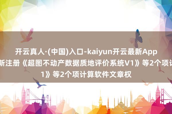 开云真人·(中国)入口-kaiyun开云最新App下载 超图软件新注册《超图不动产数据质地评价系统V1》等2个项计算软件文章权