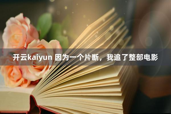 开云kaiyun 因为一个片断，我追了整部电影