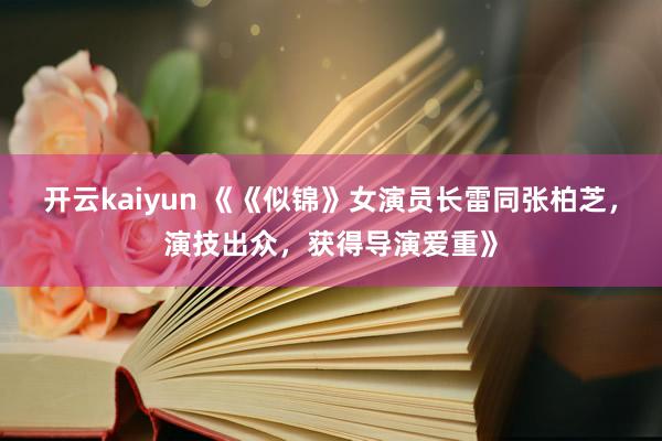 开云kaiyun 《《似锦》女演员长雷同张柏芝，演技出众，获得导演爱重》