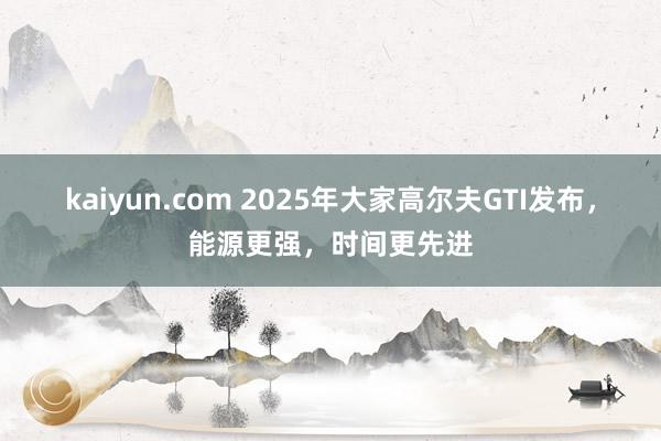 kaiyun.com 2025年大家高尔夫GTI发布，能源更强，时间更先进