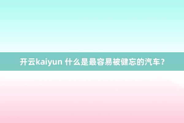 开云kaiyun 什么是最容易被健忘的汽车？