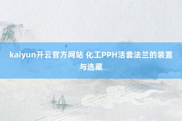 kaiyun开云官方网站 化工PPH活套法兰的装置与选藏