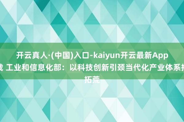 开云真人·(中国)入口-kaiyun开云最新App下载 工业和信息化部：以科技创新引颈当代化产业体系拓荒