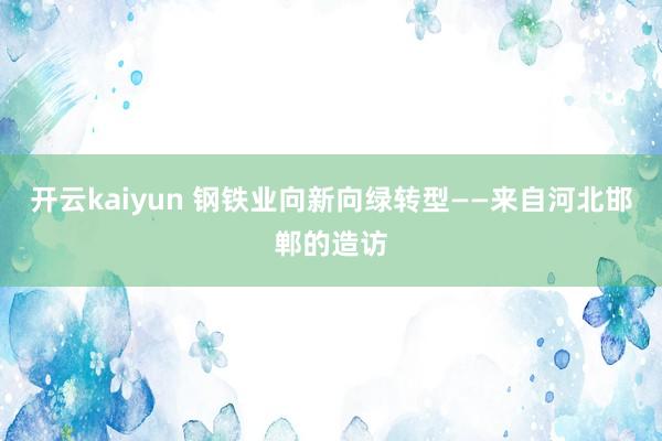 开云kaiyun 钢铁业向新向绿转型——来自河北邯郸的造访