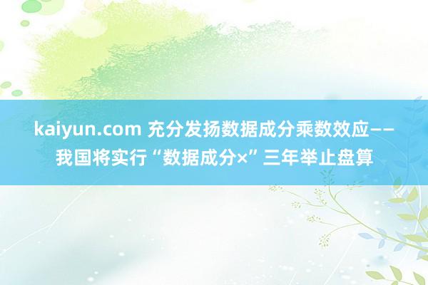 kaiyun.com 充分发扬数据成分乘数效应——我国将实行“数据成分×”三年举止盘算