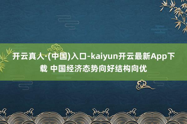 开云真人·(中国)入口-kaiyun开云最新App下载 中国经济态势向好结构向优