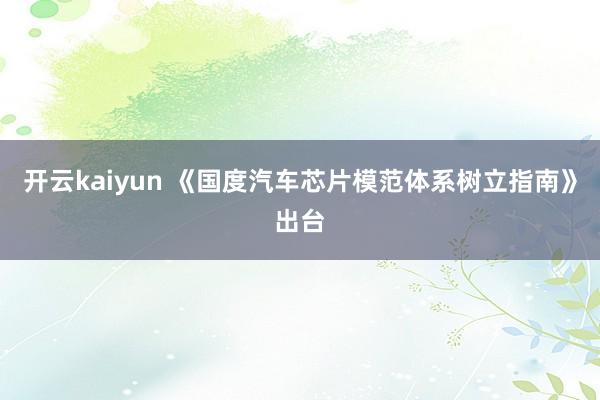 开云kaiyun 《国度汽车芯片模范体系树立指南》出台