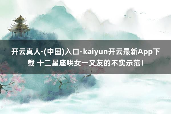 开云真人·(中国)入口-kaiyun开云最新App下载 十二星座哄女一又友的不实示范！