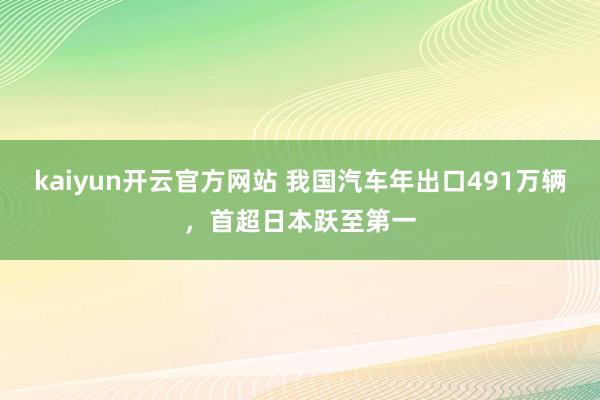 kaiyun开云官方网站 我国汽车年出口491万辆，首超日本跃至第一