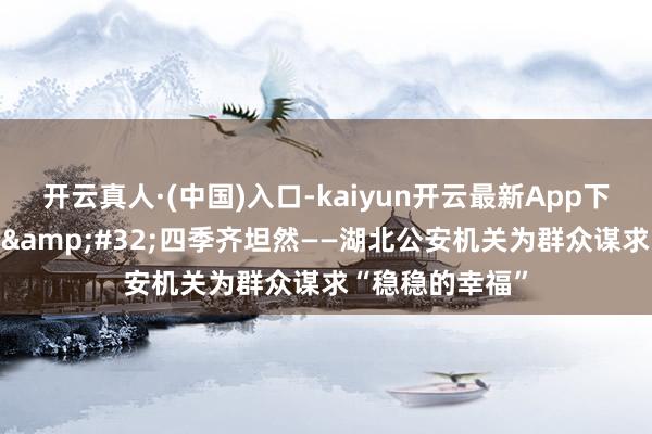 开云真人·(中国)入口-kaiyun开云最新App下载 三餐炊火暖&#32;四季齐坦然——湖北公安机关为群众谋求“稳稳的幸福”