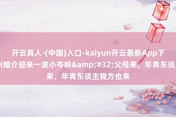 开云真人·(中国)入口-kaiyun开云最新App下载 年前杭州婚介迎来一波小岑岭&#32;父母来，年青东谈主我方也来