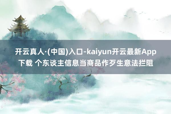 开云真人·(中国)入口-kaiyun开云最新App下载 个东谈主信息当商品作歹生意法拦阻