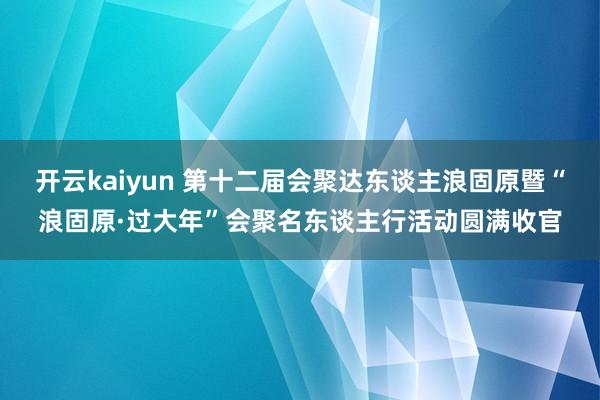 开云kaiyun 第十二届会聚达东谈主浪固原暨“浪固原·过大年”会聚名东谈主行活动圆满收官