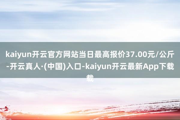 kaiyun开云官方网站当日最高报价37.00元/公斤-开云真人·(中国)入口-kaiyun开云最新App下载
