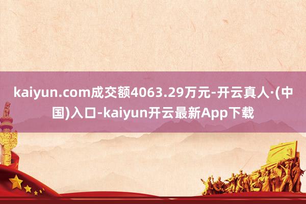 kaiyun.com成交额4063.29万元-开云真人·(中国)入口-kaiyun开云最新App下载