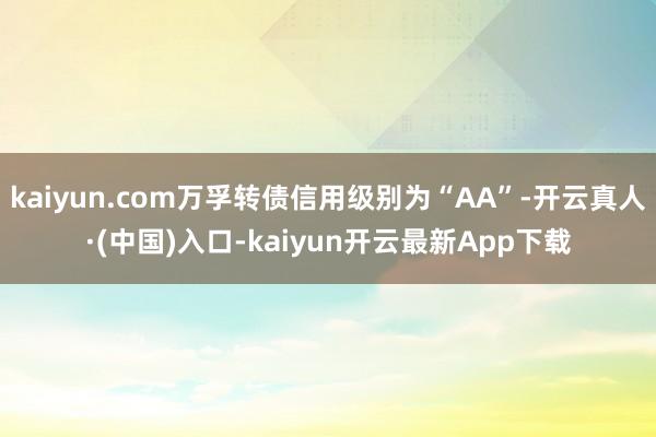 kaiyun.com万孚转债信用级别为“AA”-开云真人·(中国)入口-kaiyun开云最新App下载