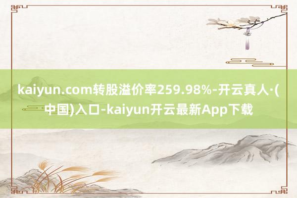 kaiyun.com转股溢价率259.98%-开云真人·(中国)入口-kaiyun开云最新App下载