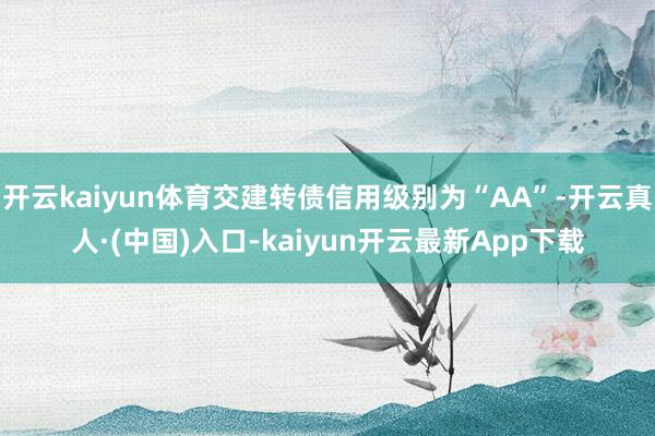 开云kaiyun体育交建转债信用级别为“AA”-开云真人·(中国)入口-kaiyun开云最新App下载