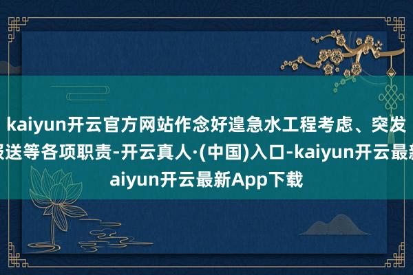 kaiyun开云官方网站作念好遑急水工程考虑、突发险情灾谍报送等各项职责-开云真人·(中国)入口-kaiyun开云最新App下载