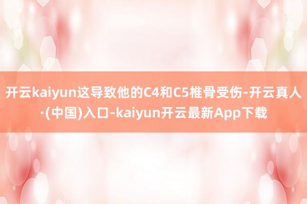 开云kaiyun这导致他的C4和C5椎骨受伤-开云真人·(中国)入口-kaiyun开云最新App下载