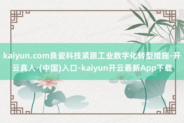 kaiyun.com良瓷科技紧跟工业数字化转型措施-开云真人·(中国)入口-kaiyun开云最新App下载