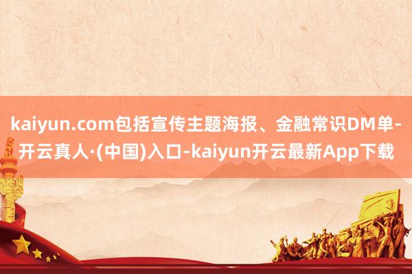 kaiyun.com包括宣传主题海报、金融常识DM单-开云真人·(中国)入口-kaiyun开云最新App下载