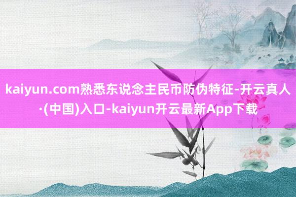 kaiyun.com熟悉东说念主民币防伪特征-开云真人·(中国)入口-kaiyun开云最新App下载