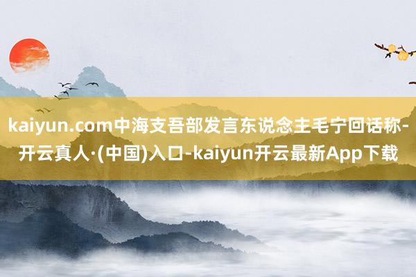 kaiyun.com中海支吾部发言东说念主毛宁回话称-开云真人·(中国)入口-kaiyun开云最新App下载