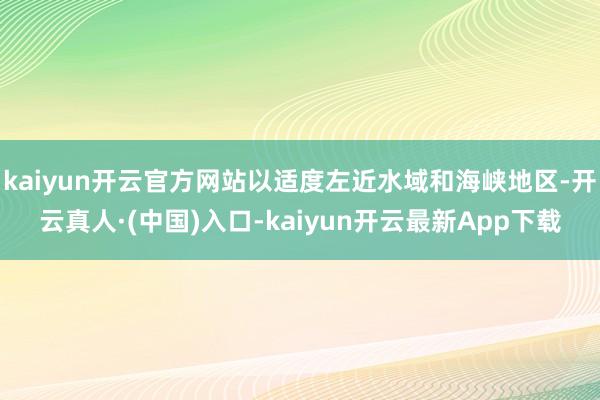 kaiyun开云官方网站以适度左近水域和海峡地区-开云真人·(中国)入口-kaiyun开云最新App下载