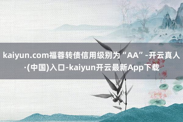 kaiyun.com福蓉转债信用级别为“AA”-开云真人·(中国)入口-kaiyun开云最新App下载