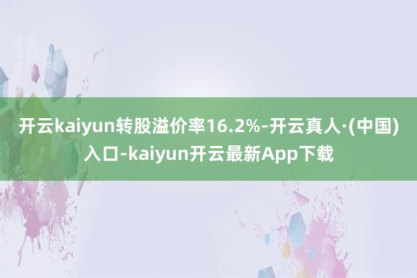 开云kaiyun转股溢价率16.2%-开云真人·(中国)入口-kaiyun开云最新App下载