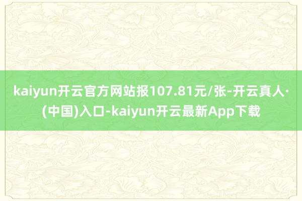 kaiyun开云官方网站报107.81元/张-开云真人·(中国)入口-kaiyun开云最新App下载