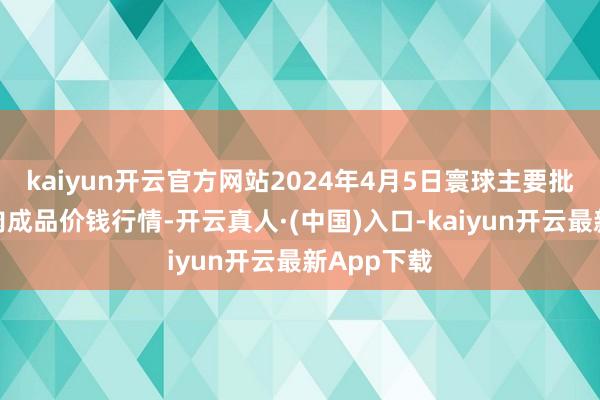 kaiyun开云官方网站2024年4月5日寰球主要批发市集牛肉成品价钱行情-开云真人·(中国)入口-kaiyun开云最新App下载