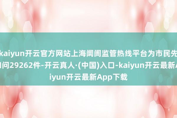 kaiyun开云官方网站上海阛阓监管热线平台为市民先行解答扣问29262件-开云真人·(中国)入口-kaiyun开云最新App下载