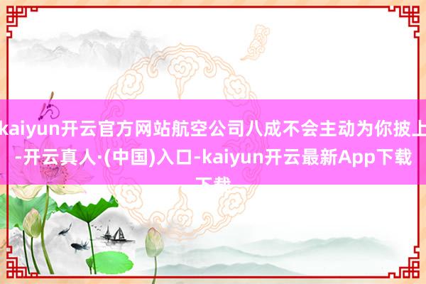 kaiyun开云官方网站航空公司八成不会主动为你披上-开云真人·(中国)入口-kaiyun开云最新App下载
