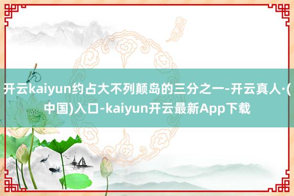开云kaiyun约占大不列颠岛的三分之一-开云真人·(中国)入口-kaiyun开云最新App下载
