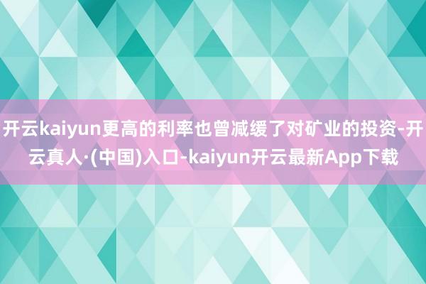 开云kaiyun更高的利率也曾减缓了对矿业的投资-开云真人·(中国)入口-kaiyun开云最新App下载