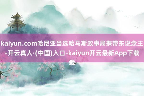 kaiyun.com哈尼亚当选哈马斯政事局携带东说念主-开云真人·(中国)入口-kaiyun开云最新App下载