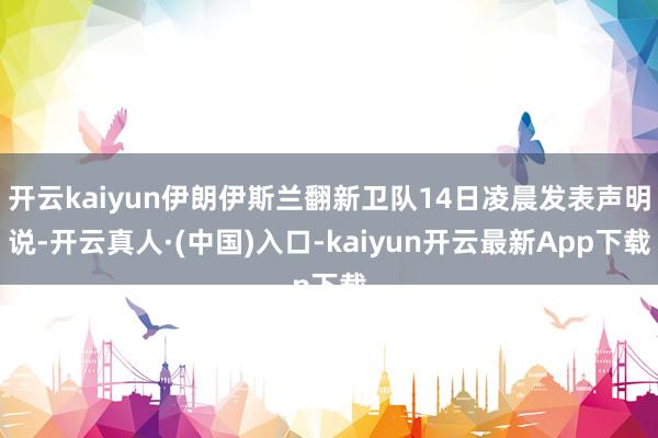 开云kaiyun伊朗伊斯兰翻新卫队14日凌晨发表声明说-开云真人·(中国)入口-kaiyun开云最新App下载