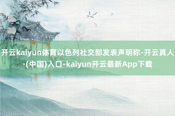 开云kaiyun体育以色列社交部发表声明称-开云真人·(中国)入口-kaiyun开云最新App下载