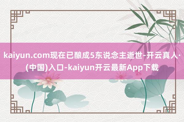 kaiyun.com现在已酿成5东说念主逝世-开云真人·(中国)入口-kaiyun开云最新App下载