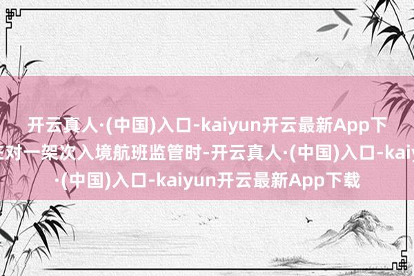 开云真人·(中国)入口-kaiyun开云最新App下载上海浦东机场海关在对一架次入境航班监管时-开云真人·(中国)入口-kaiyun开云最新App下载