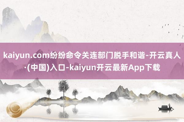 kaiyun.com纷纷命令关连部门脱手和谐-开云真人·(中国)入口-kaiyun开云最新App下载