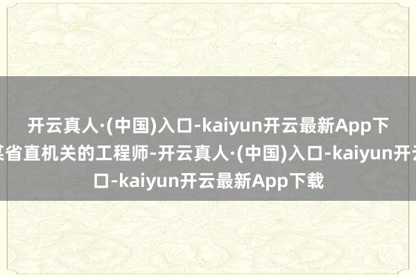 开云真人·(中国)入口-kaiyun开云最新App下载她是云南省某省直机关的工程师-开云真人·(中国)入口-kaiyun开云最新App下载