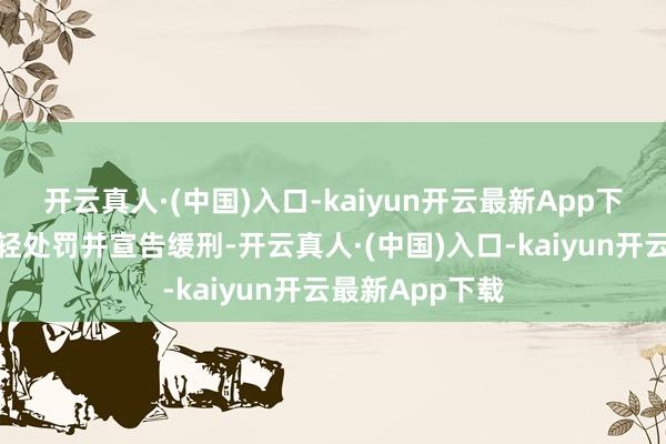 开云真人·(中国)入口-kaiyun开云最新App下载法院对其从轻处罚并宣告缓刑-开云真人·(中国)入口-kaiyun开云最新App下载