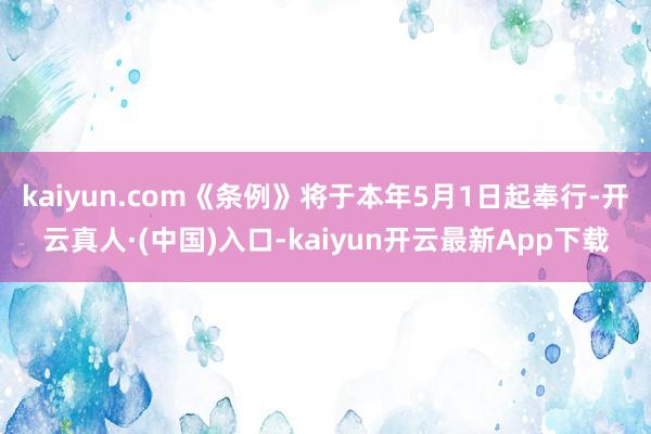 kaiyun.com《条例》将于本年5月1日起奉行-开云真人·(中国)入口-kaiyun开云最新App下载